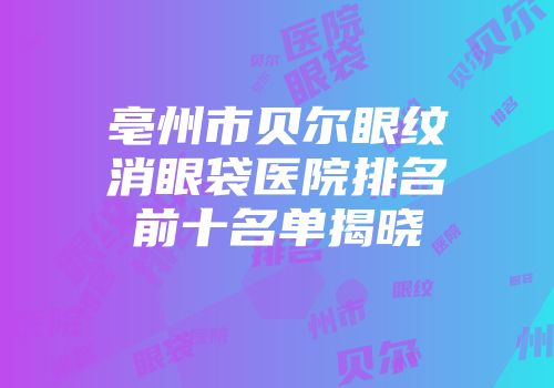 亳州市贝尔眼纹消眼袋医院排名前十名单揭晓