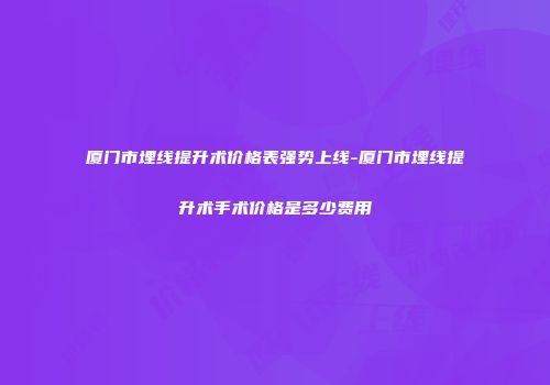 厦门市埋线提升术价格表强势上线-厦门市埋线提升术手术价格是多少费用