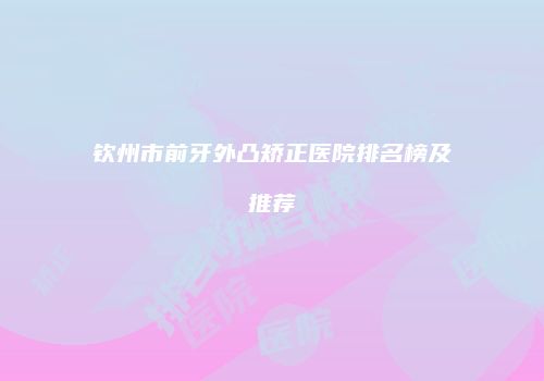 钦州市前牙外凸矫正医院排名榜及推荐
