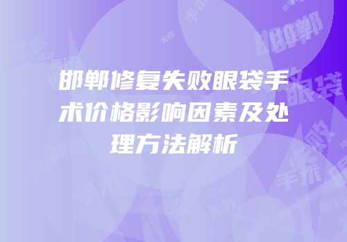 邯郸修复失败眼袋手术价格影响因素及处理方法解析