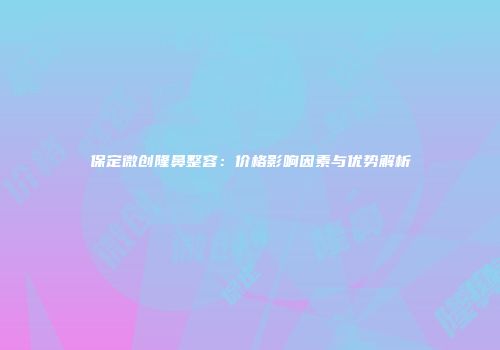 保定微创隆鼻整容：价格影响因素与优势解析