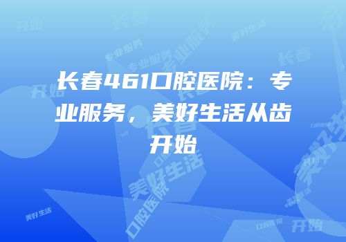 长春461口腔医院：专业服务，美好生活从齿开始