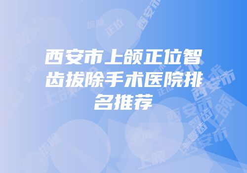 西安市上颌正位智齿拔除手术医院排名推荐