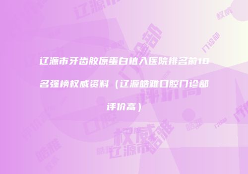 辽源市牙齿胶原蛋白植入医院排名前10名强榜权威资料（辽源皓雅口腔门诊部评价高）