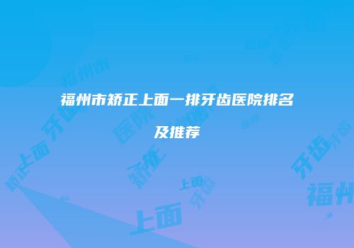 福州市矫正上面一排牙齿医院排名及推荐