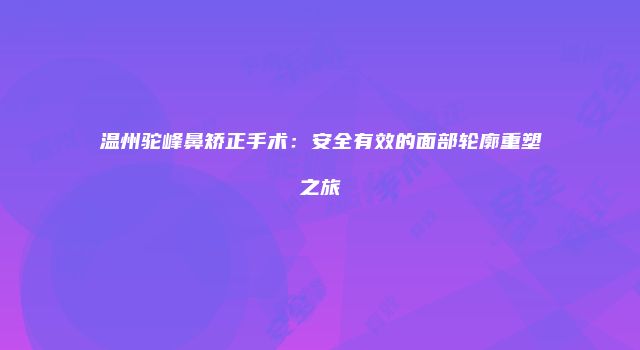 温州驼峰鼻矫正手术：安全有效的面部轮廓重塑之旅