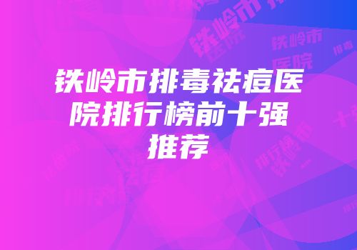 铁岭市排毒祛痘医院排行榜前十强推荐