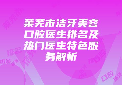 莱芜市洁牙美容口腔医生排名及热门医生特色服务解析
