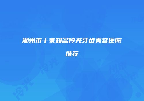 湖州市十家知名冷光牙齿美容医院推荐
