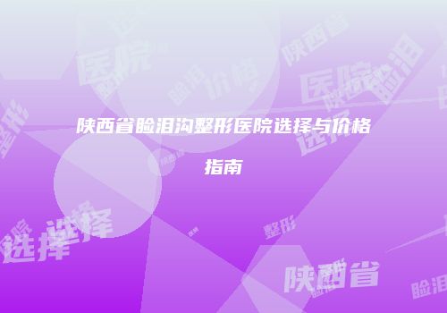 陕西省睑泪沟整形医院选择与价格指南