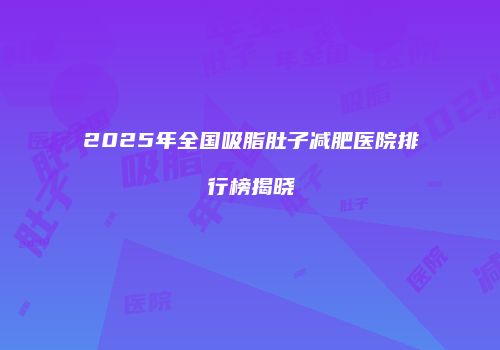 2025年全国吸脂肚子减肥医院排行榜揭晓