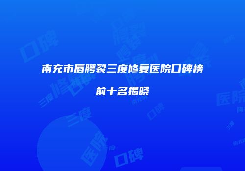 南充市唇腭裂三度修复医院口碑榜前十名揭晓