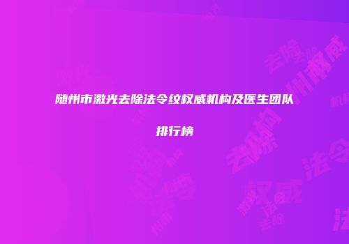 随州市激光去除法令纹权威机构及医生团队排行榜