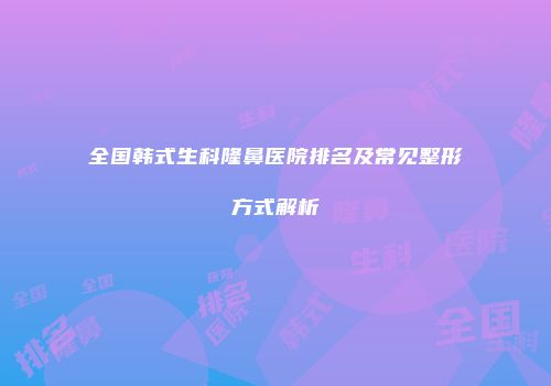 全国韩式生科隆鼻医院排名及常见整形方式解析