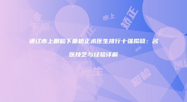 通辽市上眼睑下垂矫正术医生排行十强揭晓：名医技艺与经验详解