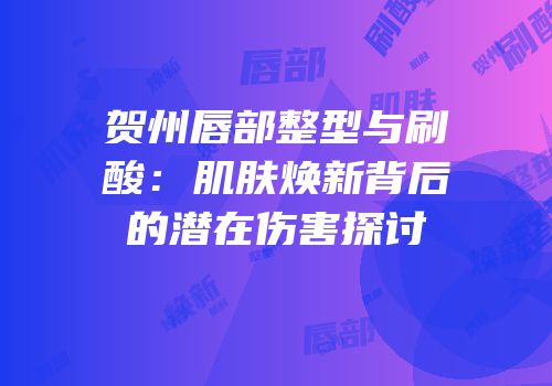 贺州唇部整型与刷酸：肌肤焕新背后的潜在伤害探讨
