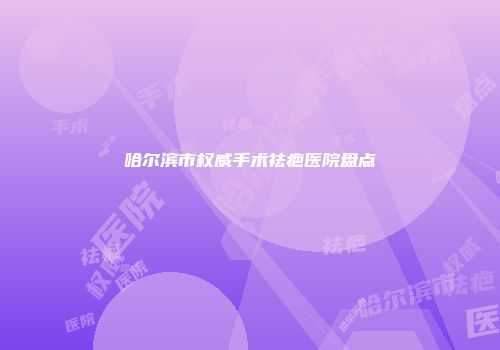 哈尔滨市权威手术祛疤医院盘点