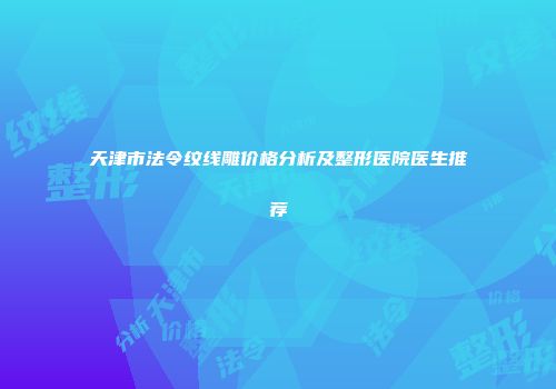 天津市法令纹线雕价格分析及整形医院医生推荐