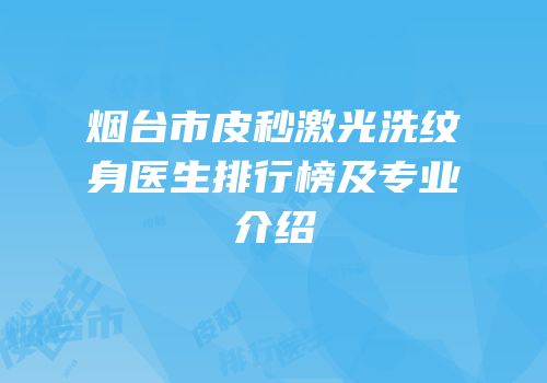 烟台市皮秒激光洗纹身医生排行榜及专业介绍