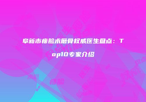 阜新市瘦脸术磨骨权威医生盘点：Top10专家介绍