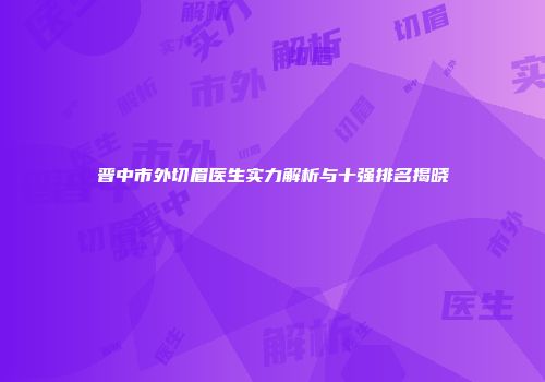 晋中市外切眉医生实力解析与十强排名揭晓