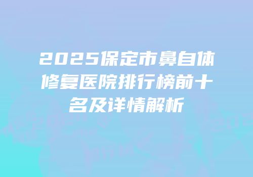 2025保定市鼻自体修复医院排行榜前十名及详情解析