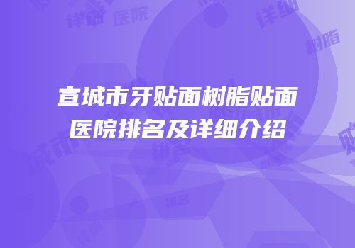 宣城市牙贴面树脂贴面医院排名及详细介绍