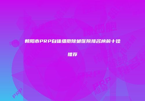 朝阳市PRP自体细胞除皱医院排名榜前十佳推荐