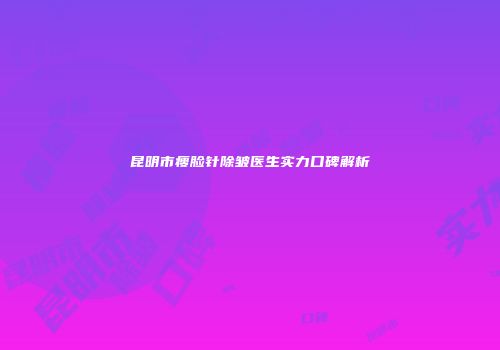 昆明市瘦脸针除皱医生实力口碑解析