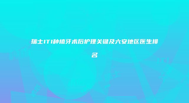 瑞士ITI种植牙术后护理关键及六安地区医生排名
