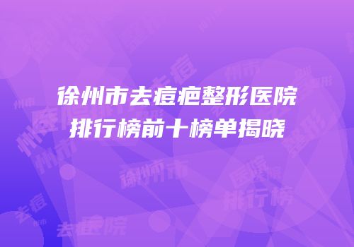 徐州市去痘疤整形医院排行榜前十榜单揭晓