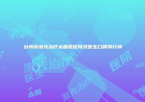 台州市激光治疗太田痣医院及医生口碑排行榜