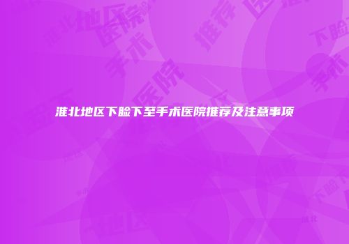 淮北地区下睑下至手术医院推荐及注意事项