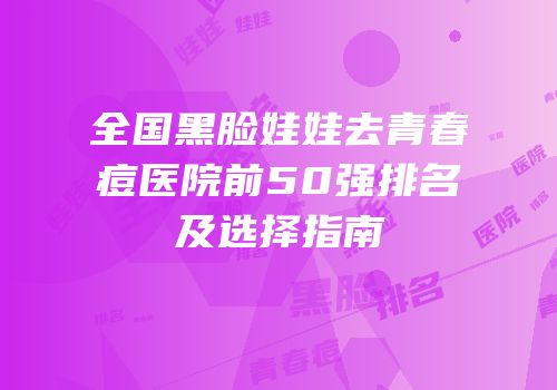 全国黑脸娃娃去青春痘医院前50强排名及选择指南