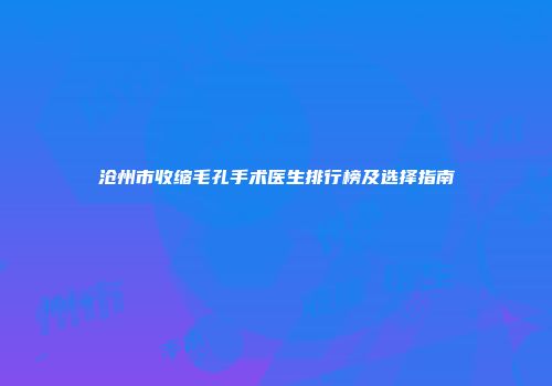 沧州市收缩毛孔手术医生排行榜及选择指南