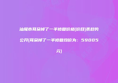 汕尾市耳朵掉了一半修复价格(价目)表趋势公开(耳朵掉了一半修复均价为：59005元)