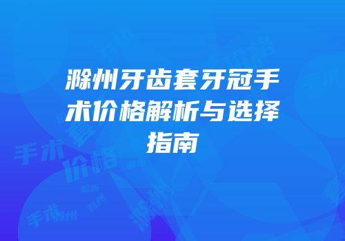 滁州牙齿套牙冠手术价格解析与选择指南