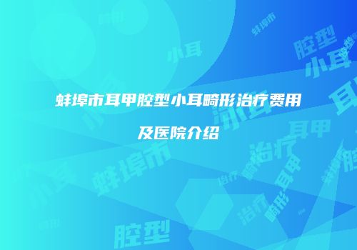 蚌埠市耳甲腔型小耳畸形治疗费用及医院介绍