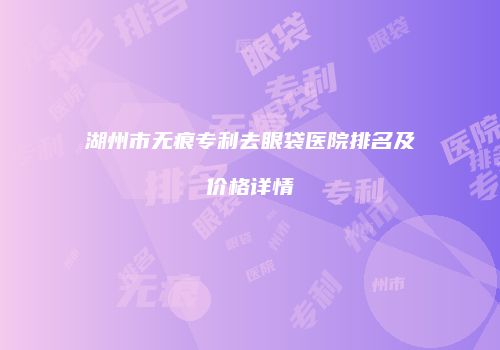湖州市无痕专利去眼袋医院排名及价格详情