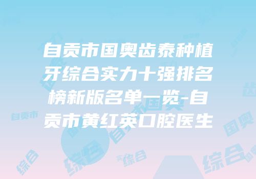 自贡市国奥齿泰种植牙综合实力十强排名榜新版名单一览-自贡市黄红英口腔医生