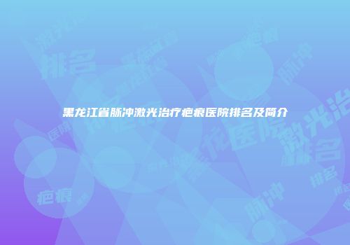 黑龙江省脉冲激光治疗疤痕医院排名及简介