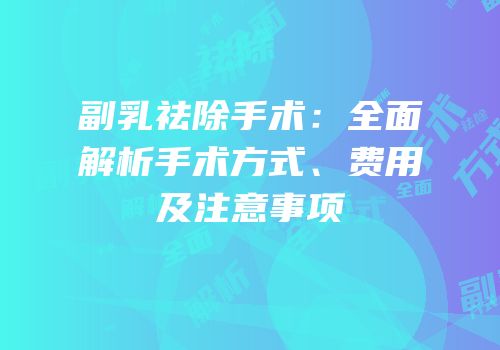 副乳祛除手术：全面解析手术方式、费用及注意事项