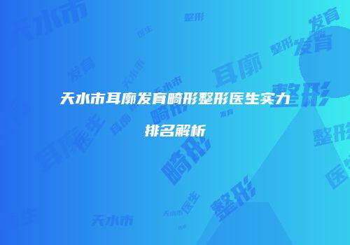 天水市耳廓发育畸形整形医生实力排名解析