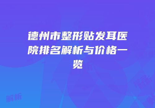 德州市整形贴发耳医院排名解析与价格一览