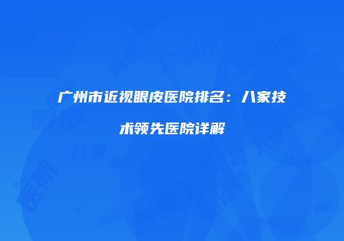 广州市近视眼皮医院排名：八家技术领先医院详解
