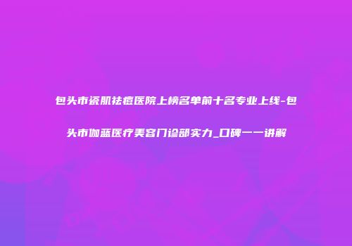 包头市瓷肌祛痘医院上榜名单前十名专业上线-包头市伽蓝医疗美容门诊部实力_口碑一一讲解