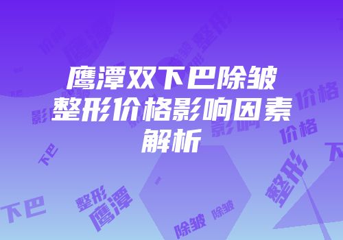 鹰潭双下巴除皱整形价格影响因素解析