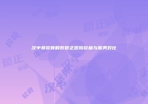 汉中鼻软骨畸形矫正医院价格与服务对比