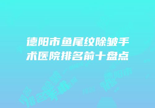 德阳市鱼尾纹除皱手术医院排名前十盘点