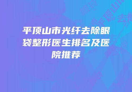 平顶山市光纤去除眼袋整形医生排名及医院推荐